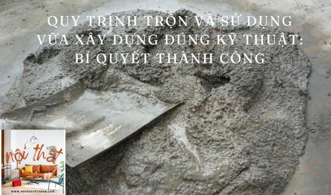 Quy trình trộn và sử dụng vữa xây dựng đúng kỹ thuật: Bí quyết thành công