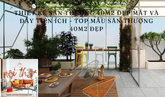 Thiết kế sân thượng 40m2 đẹp mắt và đầy tiện ích – TOP mẫu sân thượng 40m2 đẹp