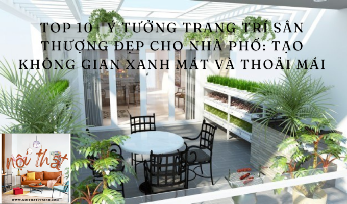 Top 10+ Ý Tưởng Trang Trí Sân Thượng Đẹp Cho Nhà Phố: Tạo không gian xanh mát và thoải mái