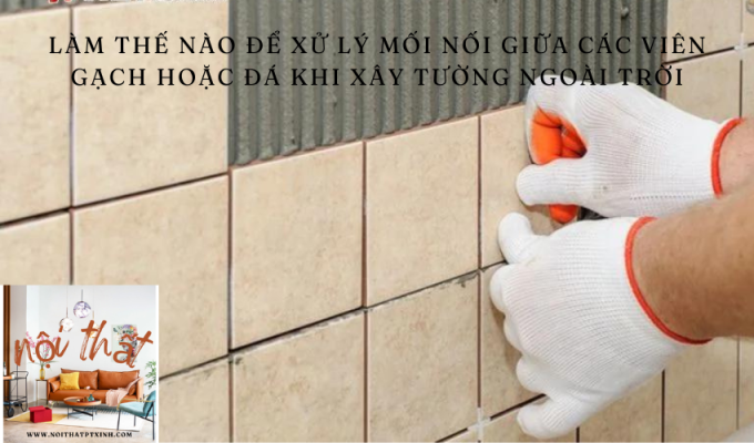 Làm thế nào để xử lý mối nối giữa các viên gạch hoặc đá khi xây tường ngoài trời